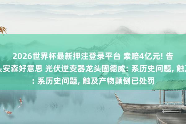 2026世界杯最新押注登录平台 索赔4亿元! 告状外洋半导体巨头安森好意思 光伏逆变器龙头固德威: 系历史问题， 触及产物颠倒已处罚