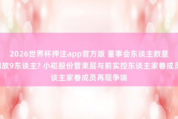 2026世界杯押注app官方版 董事会东谈主数是5东谈主如故9东谈主? 小崧股份管束层与前实控东谈主家眷成员再现争端