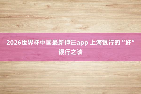 2026世界杯中国最新押注app 上海银行的“好”银行之谈