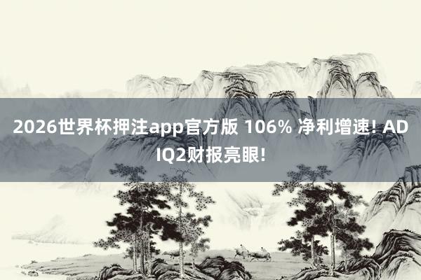 2026世界杯押注app官方版 106% 净利增速! ADIQ2财报亮眼!