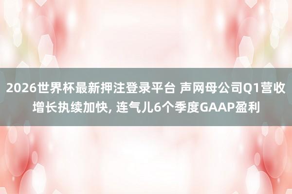 2026世界杯最新押注登录平台 声网母公司Q1营收增长执续加快, 连气儿6个季度GAAP盈利