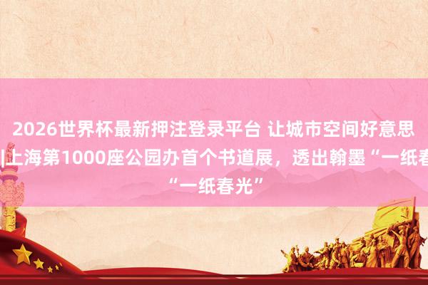 2026世界杯最新押注登录平台 让城市空间好意思起来|上海第1000座公园办首个书道展，透出翰墨“一纸春光”