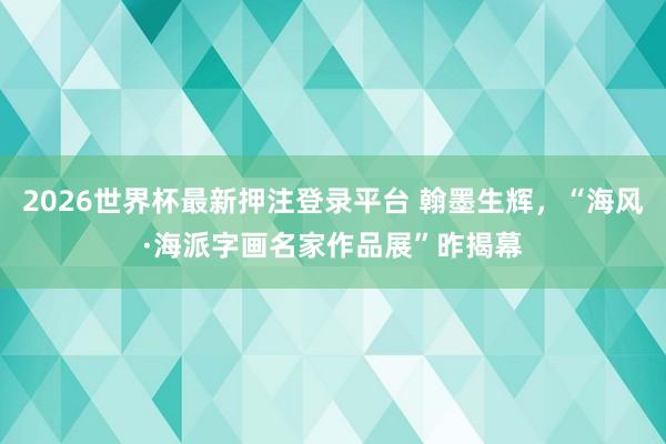 2026世界杯最新押注登录平台 翰墨生辉,“海风·海派字画名家作品展”昨揭幕