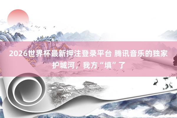 2026世界杯最新押注登录平台 腾讯音乐的独家护城河，我方“填”了