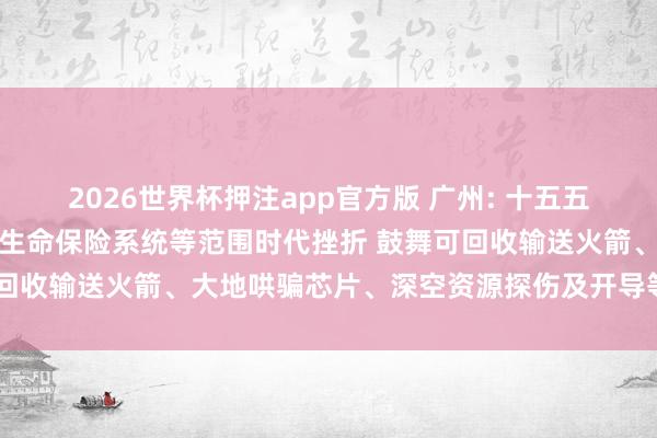 2026世界杯押注app官方版 广州: 十五五时分加强输送火箭、天外生命保险系统等范围时代挫折 鼓舞可回收输送火箭、大地哄骗芯片、深空资源探伤及开导等时代挫折