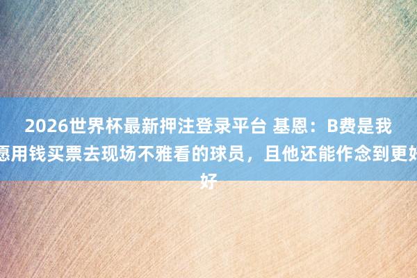 2026世界杯最新押注登录平台 基恩：B费是我愿用钱买票去现场不雅看的球员，且他还能作念到更好