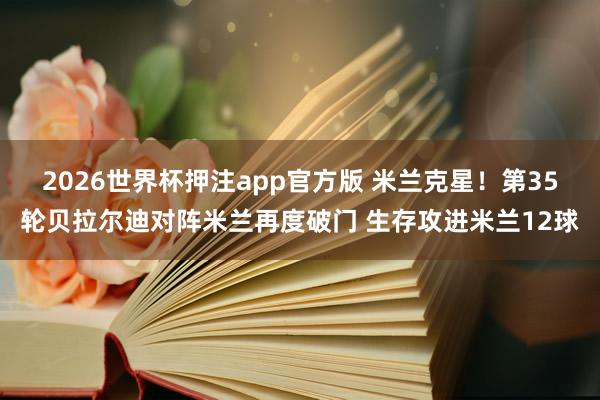 2026世界杯押注app官方版 米兰克星！第35轮贝拉尔迪对阵米兰再度破门 生存攻进米兰12球