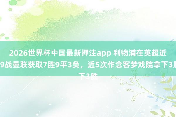 2026世界杯中国最新押注app 利物浦在英超近19战曼联获取7胜9平3负，近5次作念客梦戏院拿下3胜