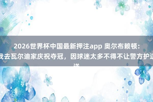 2026世界杯中国最新押注app 奥尔布赖顿：我去瓦尔迪家庆祝夺冠，因球迷太多不得不让警方护送