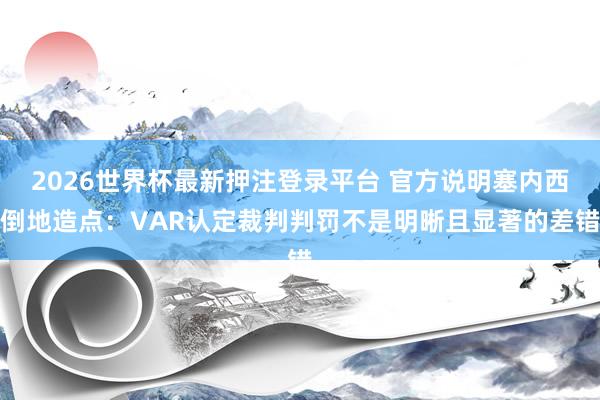 2026世界杯最新押注登录平台 官方说明塞内西倒地造点:VAR认定裁判判罚不是明晰且显著的差错