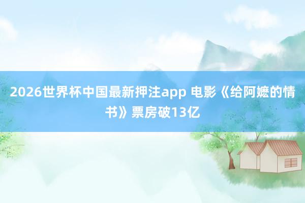 2026世界杯中国最新押注app 电影《给阿嬷的情书》票房破13亿