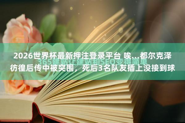 2026世界杯最新押注登录平台 唉...都尔克泽彷徨后传中被突围，<a href=