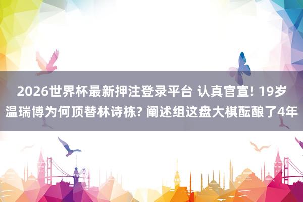 2026世界杯最新押注登录平台 认真官宣! 19岁温瑞博为何顶替林诗栋? 阐述组这盘大棋酝酿了4年