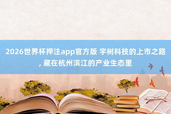 2026世界杯押注app官方版 宇树科技的上市之路， 藏在杭州滨江的产业生态里