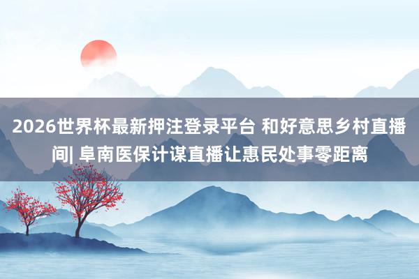 2026世界杯最新押注登录平台 和好意思乡村直播间| 阜南医保计谋直播让惠民处事零距离