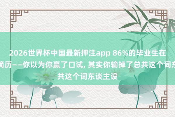 2026世界杯中国最新押注app 86%的毕业生在用AI写简历——你以为你赢了口试， 其实你输掉了总共这个词东谈主设