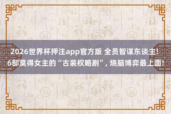 2026世界杯押注app官方版 全员智谋东谈主! 6部莫得女主的“古装权略剧”， 烧脑博弈最上面!