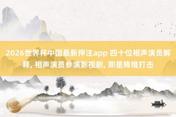 2026世界杯中国最新押注app 四十位相声演员解释， 相声演员参演影视剧， 即是降维打击