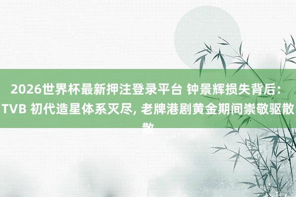 2026世界杯最新押注登录平台 钟景辉损失背后: TVB 初代造星体系灭尽， 老牌港剧黄金期间崇敬驱散