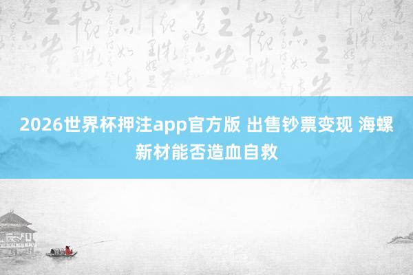 2026世界杯押注app官方版 出售钞票变现 海螺新材能否造血自救