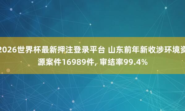2026世界杯最新押注登录平台 山东前年新收涉环境资源案件16989件， 审结率99.4%
