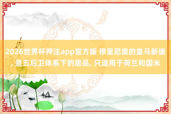 2026世界杯押注app官方版 穆里尼奥的皇马新援， 是五后卫体系下的居品， 只适用于荷兰和国米