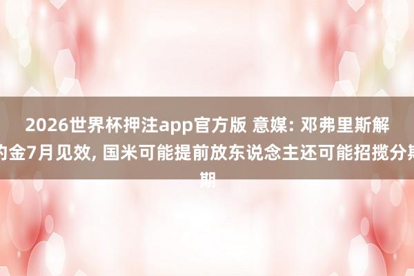 2026世界杯押注app官方版 意媒: 邓弗里斯解约金7月见效， 国米可能提前放东说念主还可能招揽分期
