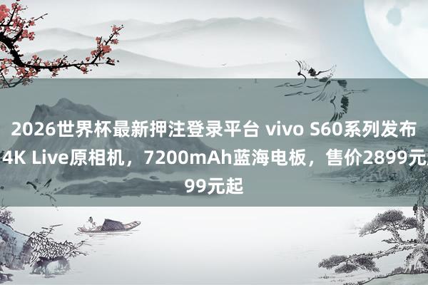 2026世界杯最新押注登录平台 vivo S60系列发布：4K Live原相机，7200mAh蓝海电板，售价2899元起