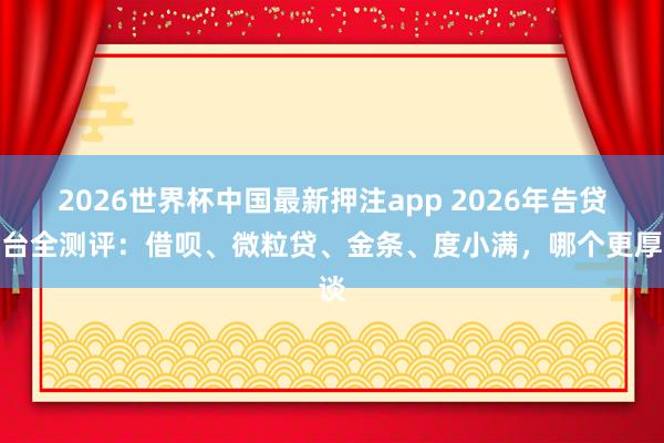 2026世界杯中国最新押注app 2026年告贷平台全测评：借呗、微粒贷、金条、度小满，哪个更厚谈