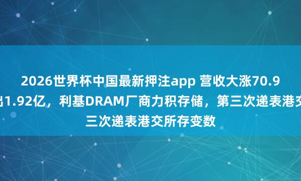 2026世界杯中国最新押注app 营收大涨70.9%却净流出1.92亿，利基DRAM厂商力积存储，第三次递表港交所存变数