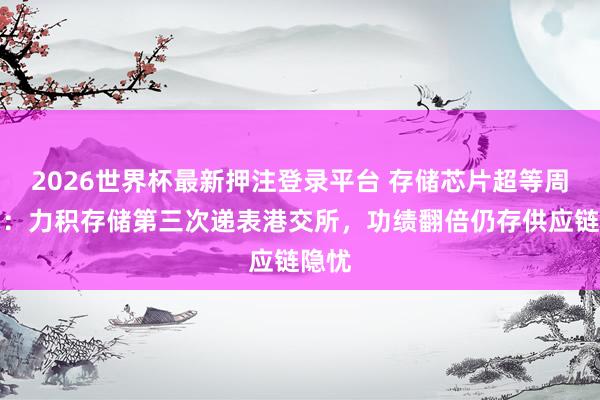 2026世界杯最新押注登录平台 存储芯片超等周期下：力积存储第三次递表港交所，功绩翻倍仍存供应链隐忧