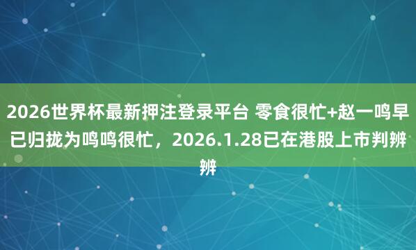 2026世界杯最新押注登录平台 零食很忙+赵一鸣早已归拢为鸣鸣很忙，2026.1.28已在港股上市判辨