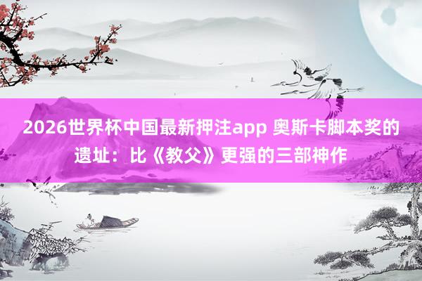 2026世界杯中国最新押注app 奥斯卡脚本奖的遗址：比《教父》更强的三部神作