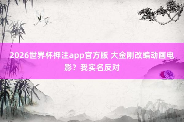2026世界杯押注app官方版 大金刚改编动画电影？我实名反对