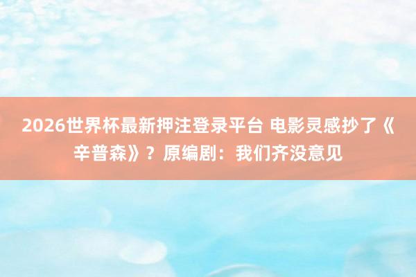 2026世界杯最新押注登录平台 电影灵感抄了《辛普森》?原编剧:我们齐没意见