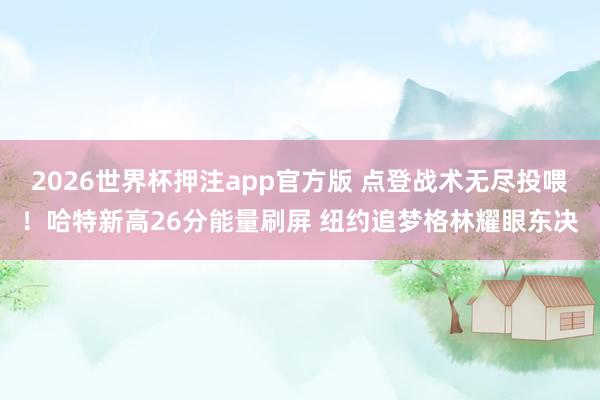 2026世界杯押注app官方版 点登战术无尽投喂！哈特新高26分能量刷屏 纽约追梦格林耀眼东决