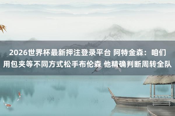 2026世界杯最新押注登录平台 阿特金森：咱们用包夹等不同方式松手布伦森 他精确判断周转全队