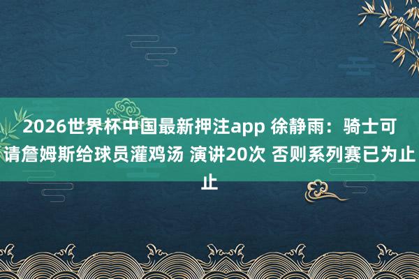 2026世界杯中国最新押注app 徐静雨：骑士可请詹姆斯给球员灌鸡汤 演讲20次 否则系列赛已为止