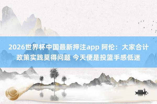 2026世界杯中国最新押注app 阿伦:大家合计政策实践莫得问题 今天便是投篮手感低迷