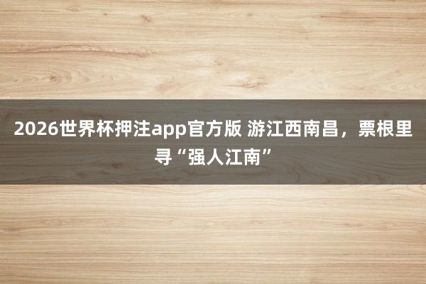 2026世界杯押注app官方版 游江西南昌，票根里寻“强人江南”