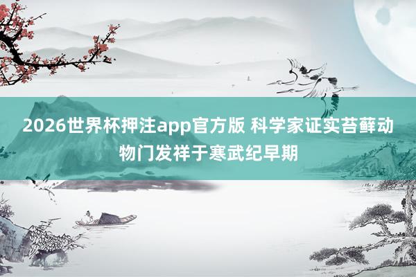 2026世界杯押注app官方版 科学家证实苔藓动物门发祥于寒武纪早期