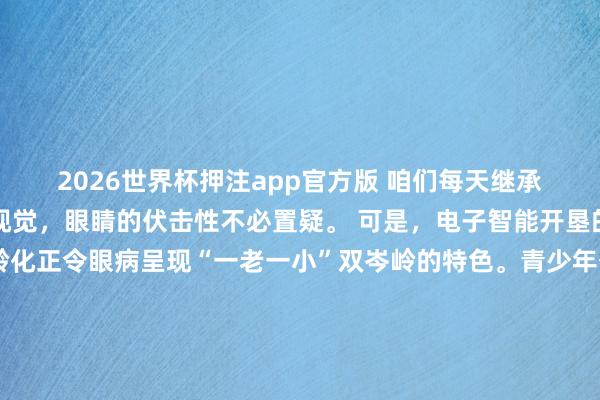 2026世界杯押注app官方版 咱们每天继承的外界信息90%来自视觉，眼睛的伏击性不必置疑。 可是，电子智能开垦的提高和东谈主口老龄化正令眼病呈现“一老一小”双岑岭的特色。青少年伏案刷题、户外举止不足，近视率已进程半；致盲性眼病如白内障、眼底病、青光眼跟着中老年东谈主年纪增长，发病率逐年增高。此外，职场东谈主士全天紧盯屏幕办公、刷手机，干眼症越来越开阔，视倦怠成了常态。 6月6日是世界爱眼日，本年的主题是“东谈主东谈主享有眼健康”，在此，咱们提示您——“歇一霎就好”？眼睛不搭理