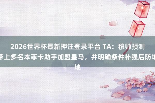 2026世界杯最新押注登录平台 TA：穆帅预测带上多名本菲卡助手加盟皇马，并明确条件补强后防地