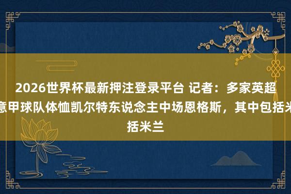 2026世界杯最新押注登录平台 记者：多家英超和意甲球队体恤凯尔特东说念主中场恩格斯，其中包括米兰