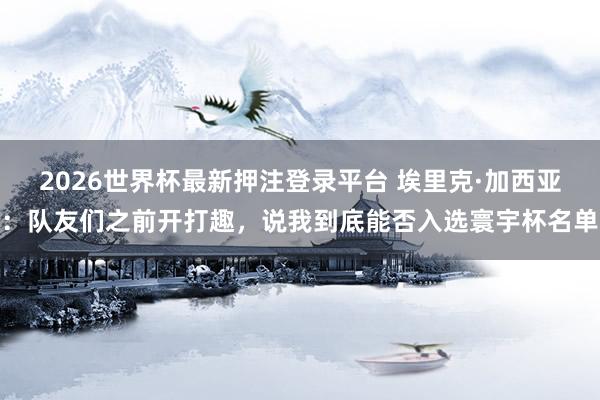 2026世界杯最新押注登录平台 埃里克·加西亚:队友们之前开打趣,说我到底能否入选寰宇杯名单