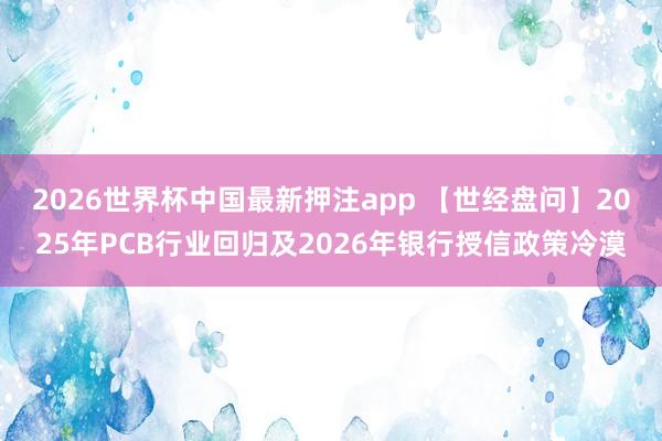 2026世界杯中国最新押注app 【世经盘问】2025年PCB行业回归及2026年银行授信政策冷漠