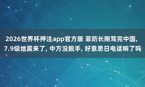 2026世界杯押注app官方版 菲防长刚骂完中国, 7.9级