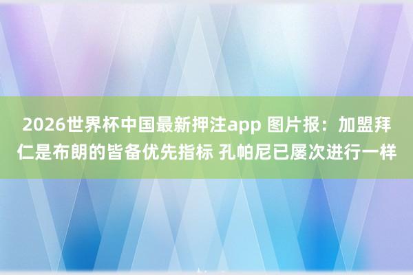 2026世界杯中国最新押注app 图片报：加盟拜仁是布朗的皆备优先指标 孔帕尼已屡次进行一样