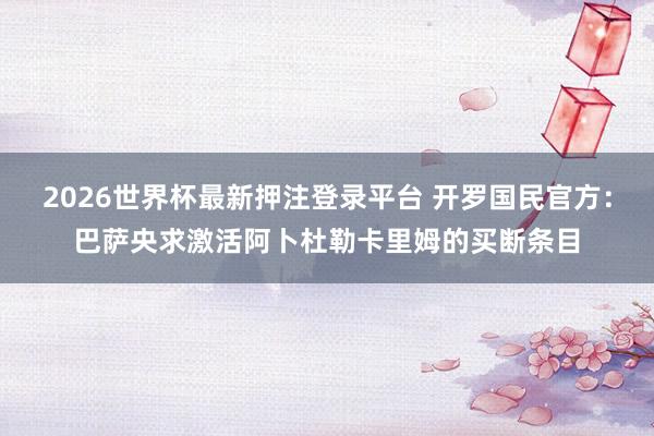 2026世界杯最新押注登录平台 开罗国民官方：巴萨央求激活阿卜杜勒卡里姆的买断条目