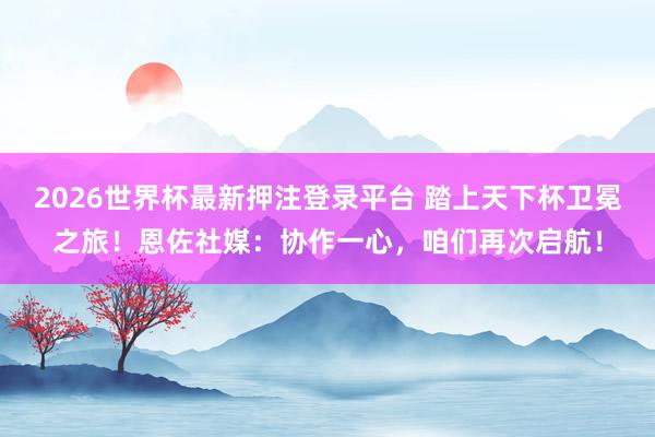 2026世界杯最新押注登录平台 踏上天下杯卫冕之旅!恩佐社媒:协作一心,咱们再次启航!